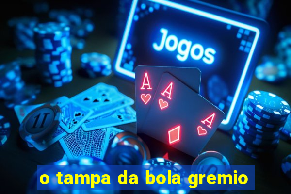 o tampa da bola gremio